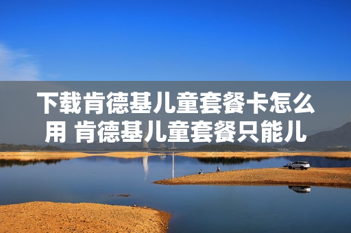 下载肯德基儿童套餐卡怎么用 肯德基儿童套餐只能儿童点吗