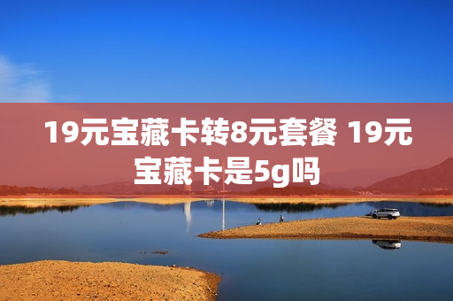 19元宝藏卡转8元套餐 19元宝藏卡是5g吗