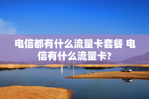电信都有什么流量卡套餐 电信有什么流量卡?