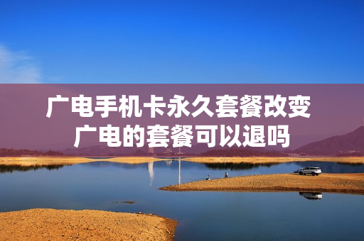 广电手机卡永久套餐改变 广电的套餐可以退吗
