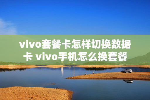 vivo套餐卡怎样切换数据卡 vivo手机怎么换套餐