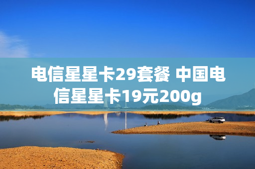 电信星星卡29套餐 中国电信星星卡19元200g