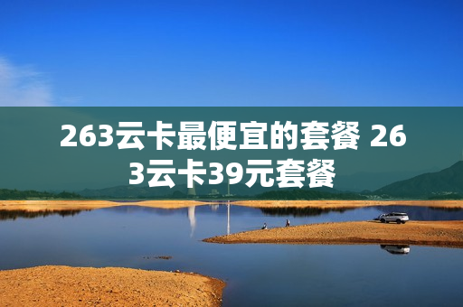 263云卡最便宜的套餐 263云卡39元套餐
