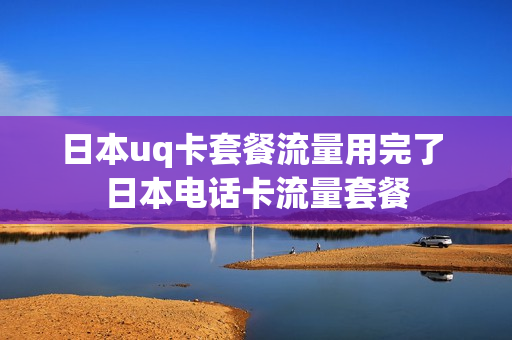 日本uq卡套餐流量用完了 日本电话卡流量套餐