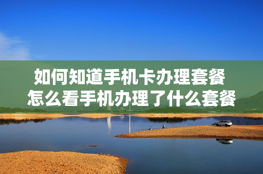 如何知道手机卡办理套餐 怎么看手机办理了什么套餐
