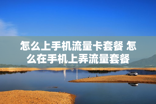 怎么上手机流量卡套餐 怎么在手机上弄流量套餐