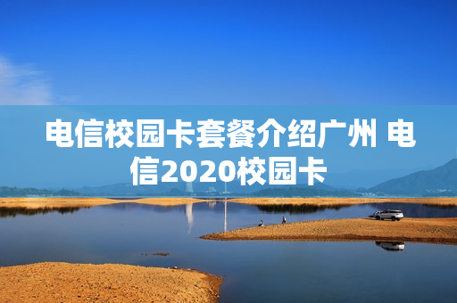电信校园卡套餐介绍广州 电信2020校园卡