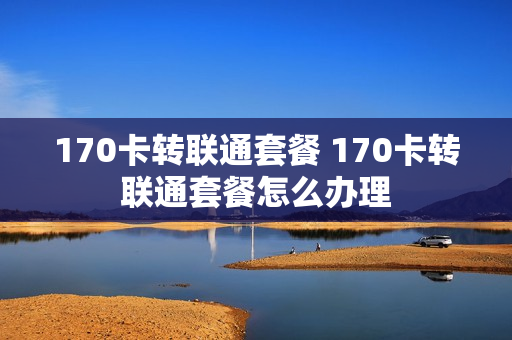 170卡转联通套餐 170卡转联通套餐怎么办理