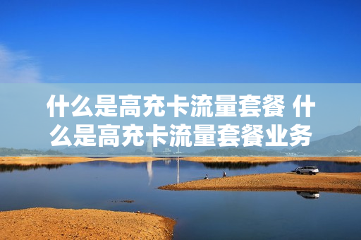 什么是高充卡流量套餐 什么是高充卡流量套餐业务