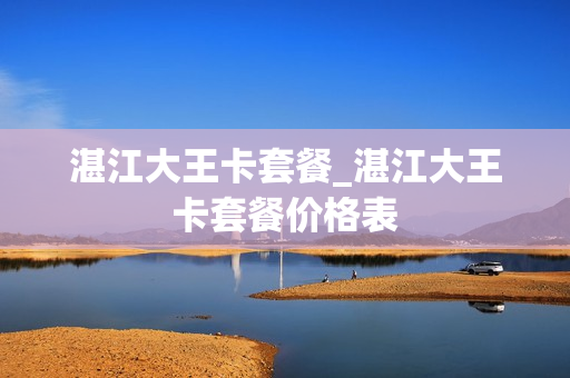 湛江大王卡套餐_湛江大王卡套餐价格表