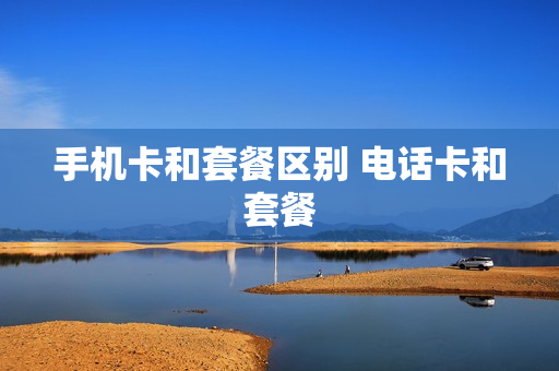 手机卡和套餐区别 电话卡和套餐