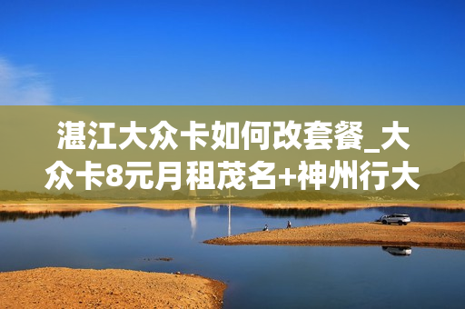 湛江大众卡如何改套餐_大众卡8元月租茂名+神州行大众卡14元月租