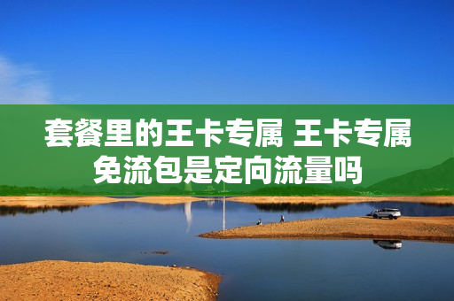 套餐里的王卡专属 王卡专属免流包是定向流量吗