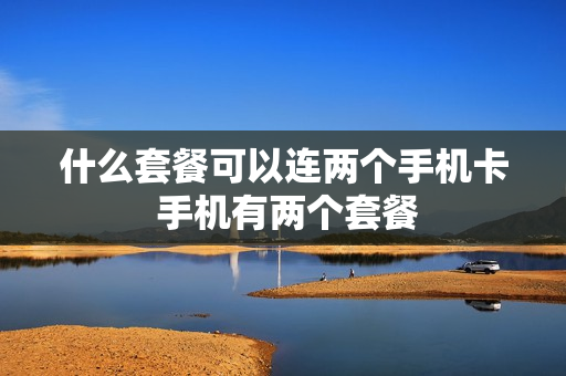 什么套餐可以连两个手机卡 手机有两个套餐