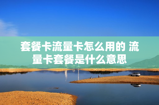 套餐卡流量卡怎么用的 流量卡套餐是什么意思