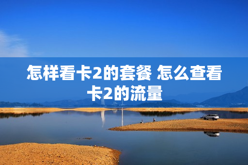 怎样看卡2的套餐 怎么查看卡2的流量