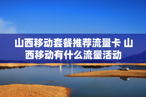 山西移动套餐推荐流量卡 山西移动有什么流量活动