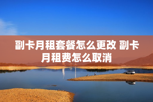 副卡月租套餐怎么更改 副卡月租费怎么取消