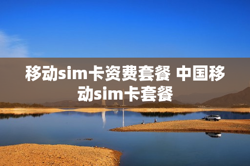 移动sim卡资费套餐 中国移动sim卡套餐
