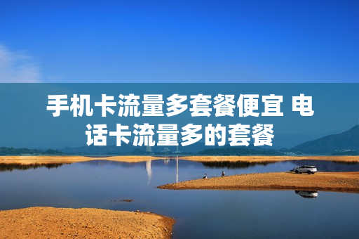 手机卡流量多套餐便宜 电话卡流量多的套餐