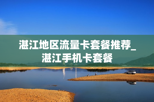 湛江地区流量卡套餐推荐_湛江手机卡套餐