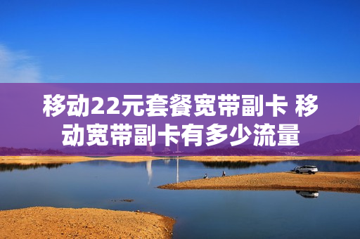 移动22元套餐宽带副卡 移动宽带副卡有多少流量