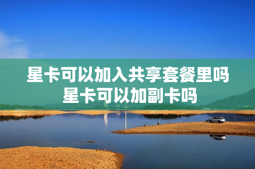 星卡可以加入共享套餐里吗 星卡可以加副卡吗