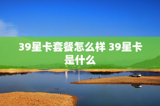 39星卡套餐怎么样 39星卡是什么