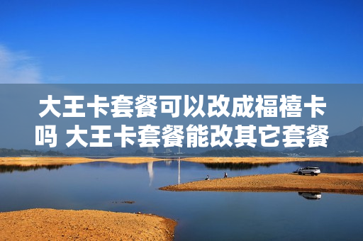 大王卡套餐可以改成福禧卡吗 大王卡套餐能改其它套餐吗