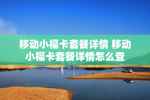 移动小福卡套餐详情 移动小福卡套餐详情怎么查