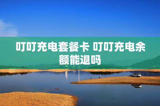 叮叮充电套餐卡 叮叮充电余额能退吗