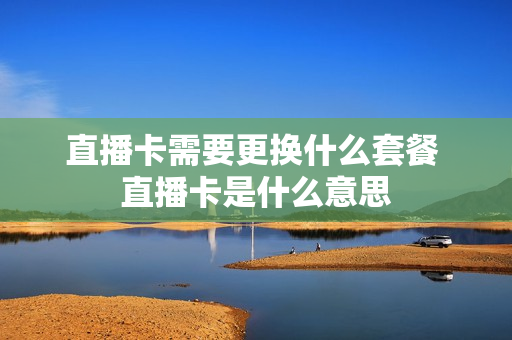 直播卡需要更换什么套餐 直播卡是什么意思