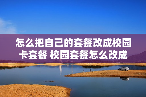 怎么把自己的套餐改成校园卡套餐 校园套餐怎么改成普通套餐