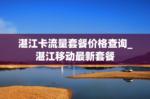 湛江卡流量套餐价格查询_湛江移动最新套餐