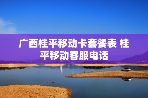 广西桂平移动卡套餐表 桂平移动客服电话