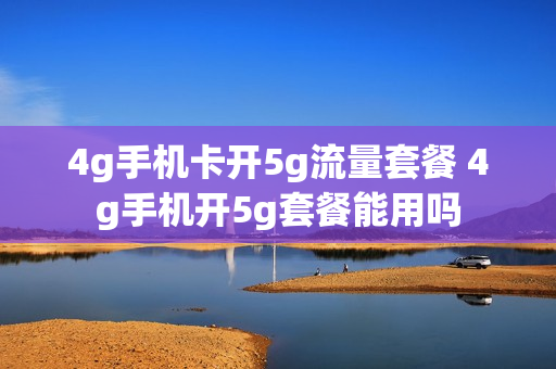 4g手机卡开5g流量套餐 4g手机开5g套餐能用吗