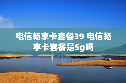 电信畅享卡套餐39 电信畅享卡套餐是5g吗