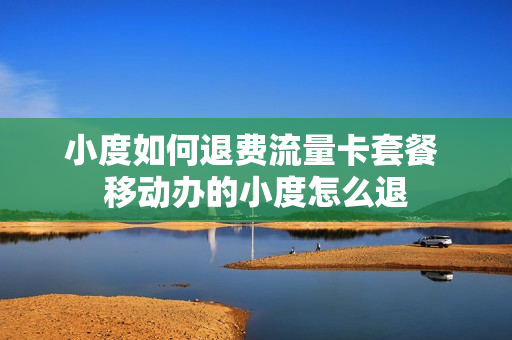 小度如何退费流量卡套餐 移动办的小度怎么退