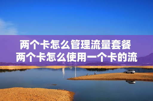两个卡怎么管理流量套餐 两个卡怎么使用一个卡的流量