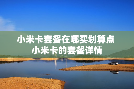 小米卡套餐在哪买划算点 小米卡的套餐详情