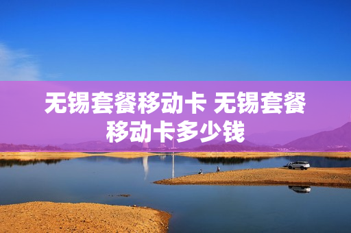 无锡套餐移动卡 无锡套餐移动卡多少钱