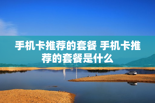 手机卡推荐的套餐 手机卡推荐的套餐是什么
