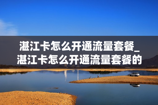 湛江卡怎么开通流量套餐_湛江卡怎么开通流量套餐的