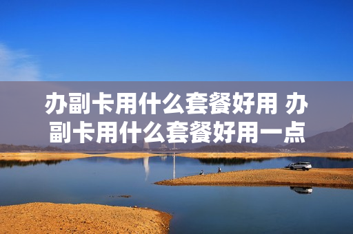 办副卡用什么套餐好用 办副卡用什么套餐好用一点