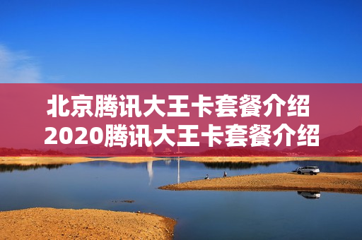 北京腾讯大王卡套餐介绍 2020腾讯大王卡套餐介绍