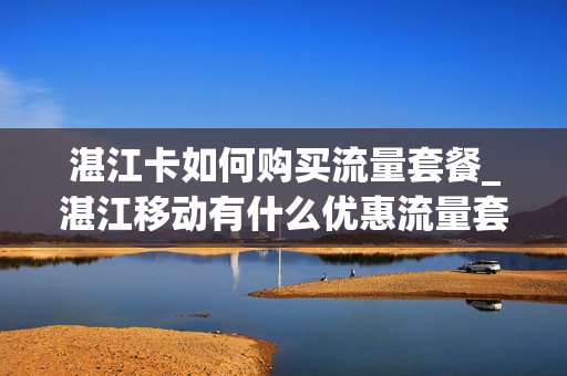 湛江卡如何购买流量套餐_湛江移动有什么优惠流量套餐