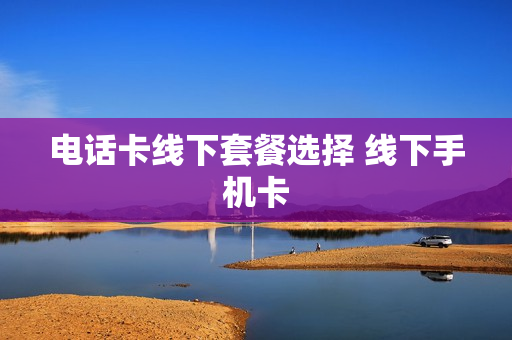 电话卡线下套餐选择 线下手机卡