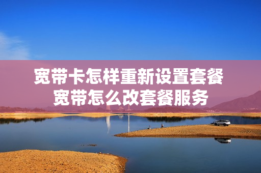 宽带卡怎样重新设置套餐 宽带怎么改套餐服务