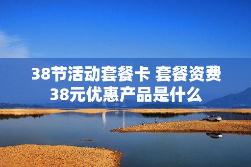 38节活动套餐卡 套餐资费38元优惠产品是什么