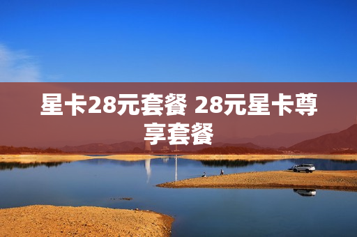 星卡28元套餐 28元星卡尊享套餐